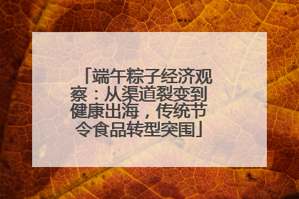 端午粽子经济观察：从渠道裂变到健康出海，传统节令食品转型突围