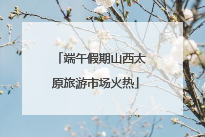 端午假期山西太原旅游市场火热