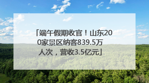 端午假期收官！山东200家景区纳客839.5万人次，营收3.5亿元