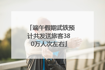 端午假期武铁预计共发送旅客380万人次左右
