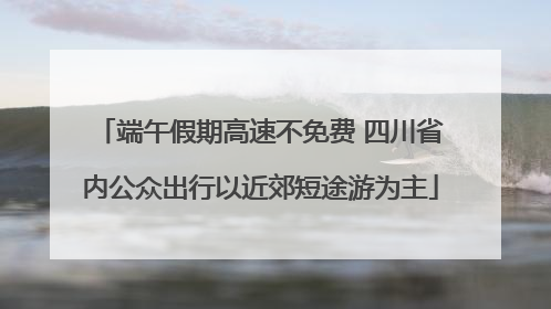 端午假期高速不免费 四川省内公众出行以近郊短途游为主