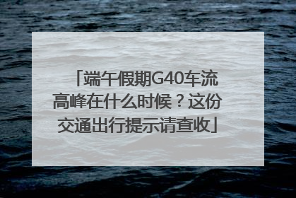 端午假期G40车流高峰在什么时候？这份交通出行提示请查收