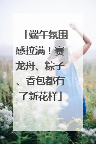 端午氛围感拉满！赛龙舟、粽子、香包都有了新花样
