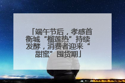端午节后，孝感首衡城“榴莲热”持续发酵，消费者迎来“甜蜜”囤货期
