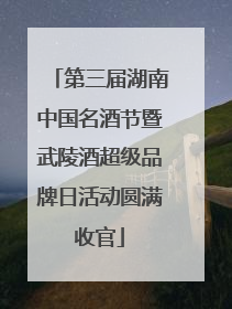 第三届湖南中国名酒节暨武陵酒超级品牌日活动圆满收官
