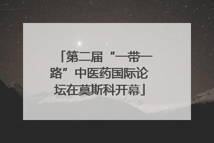 第二届“一带一路”中医药国际论坛在莫斯科开幕