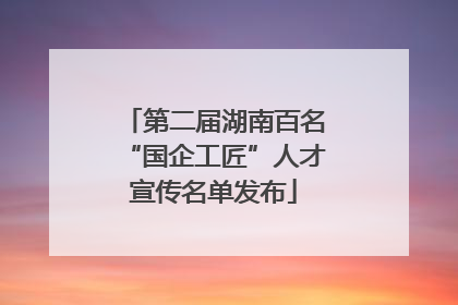 第二届湖南百名“国企工匠”人才宣传名单发布