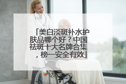 美白淡斑补水护肤品哪个好？中国祛斑十大名牌合集，榜一安全有效