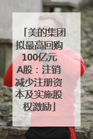 美的集团拟最高回购100亿元A股：注销减少注册资本及实施股权激励