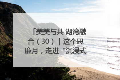 美美与共 湖湾融合（30）｜这个思廉月，走进“沉浸式”清风课堂