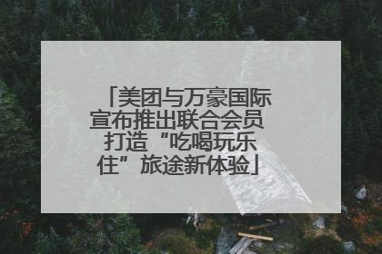 美团与万豪国际宣布推出联合会员 打造“吃喝玩乐住”旅途新体验