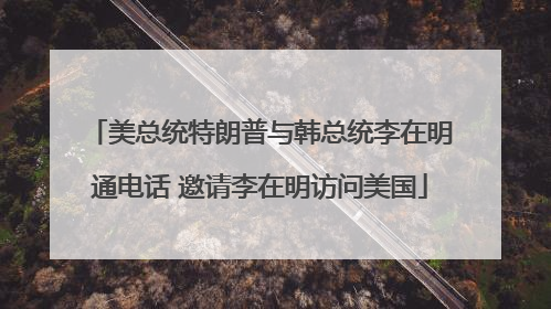 美总统特朗普与韩总统李在明通电话 邀请李在明访问美国