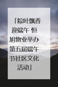 粽叶飘香迎端午 恒旭物业举办第五届端午节社区文化活动