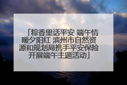 粽香里话平安 端午情暖夕阳红 滨州市自然资源和规划局携手平安保险开展端午主题活动