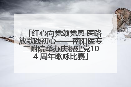 红心向党颂党恩 医路放歌践初心——南阳医专二附院举办庆祝建党104 周年歌咏比赛