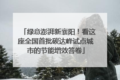 绿意澎湃新襄阳！看这座全国首批碳达峰试点城市的节能增效答卷