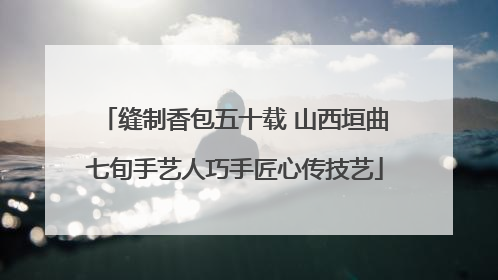 缝制香包五十载 山西垣曲七旬手艺人巧手匠心传技艺
