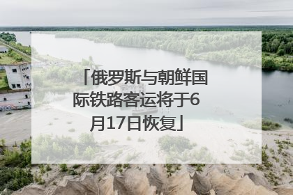 俄罗斯与朝鲜国际铁路客运将于6月17日恢复