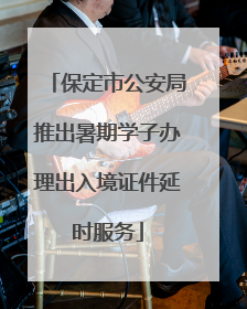 保定市公安局推出暑期学子办理出入境证件延时服务