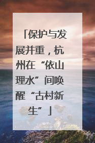 保护与发展并重，杭州在“依山理水”间唤醒“古村新生”