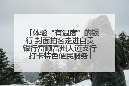 体验“有温度”的银行 封面拍客走进自贡银行富顺富州大道支行打卡特色便民服务