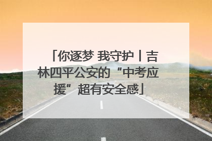 你逐梦 我守护丨吉林四平公安的“中考应援”超有安全感