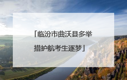 临汾市曲沃县多举措护航考生逐梦