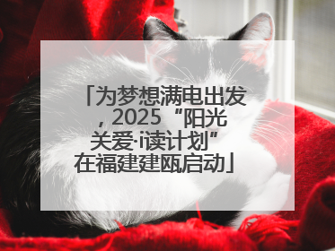 为梦想满电出发，2025“阳光关爱·i读计划”在福建建瓯启动