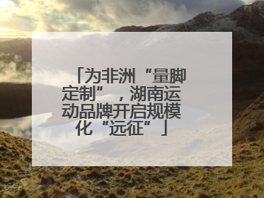 为非洲“量脚定制”，湖南运动品牌开启规模化“远征”