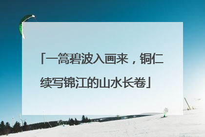 一篙碧波入画来，铜仁续写锦江的山水长卷