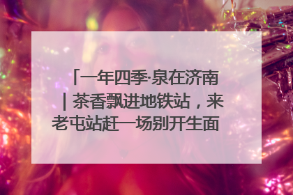 一年四季·泉在济南｜茶香飘进地铁站，来老屯站赶一场别开生面的“茶韵市集”！