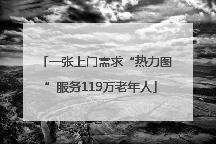 一张上门需求“热力图”服务119万老年人