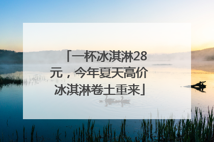 一杯冰淇淋28元，今年夏天高价冰淇淋卷土重来