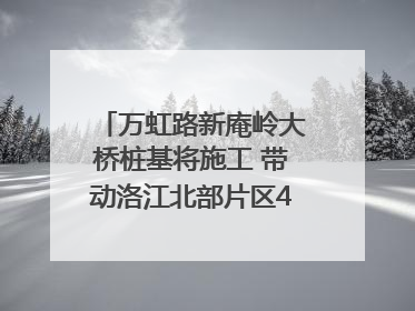万虹路新庵岭大桥桩基将施工 带动洛江北部片区4个乡镇的发展