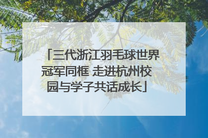 三代浙江羽毛球世界冠军同框 走进杭州校园与学子共话成长