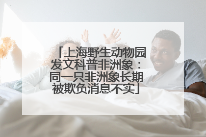 上海野生动物园发文科普非洲象：同一只非洲象长期被欺负消息不实