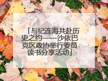 与纪连海共赴历史之约——沙依巴克区政协举行委员读书分享活动