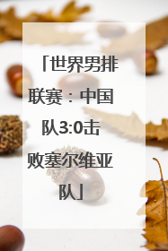 世界男排联赛：中国队3:0击败塞尔维亚队