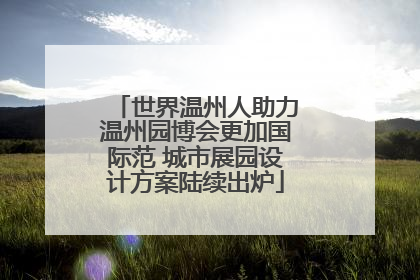 世界温州人助力温州园博会更加国际范 城市展园设计方案陆续出炉