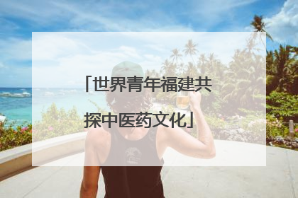 世界青年福建共探中医药文化
