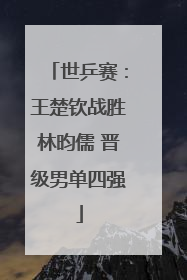 世乒赛：王楚钦战胜林昀儒 晋级男单四强