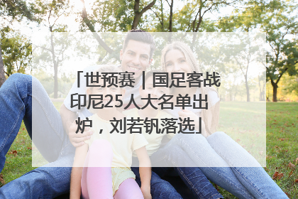 世预赛｜国足客战印尼25人大名单出炉，刘若钒落选