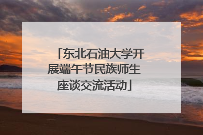 东北石油大学开展端午节民族师生座谈交流活动