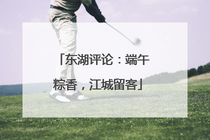 东湖评论：端午粽香，江城留客