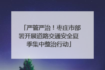 严管严治！枣庄市部署开展道路交通安全夏季集中整治行动