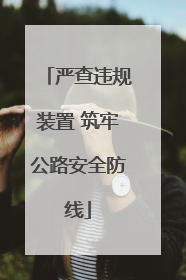 严查违规装置 筑牢公路安全防线