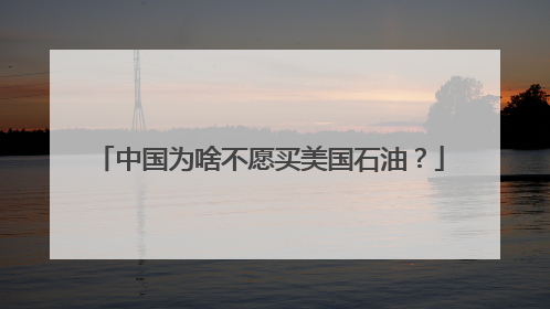 中国为啥不愿买美国石油？