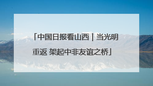 中国日报看山西｜当光明重返 架起中非友谊之桥