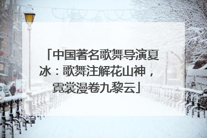 中国著名歌舞导演夏冰：歌舞注解花山神，霓裳漫卷九黎云