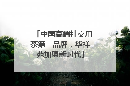中国高端社交用茶第一品牌，华祥苑加盟新时代